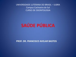 UNIVERSIDADE LUTERANA DO BRASIL – ULBRA
Campus Cachoeira do Sul
CURSO DE ODONTOLOGIA
SAÚDE PÚBLICA
PROF. DR. FRANCISCO AVELAR BASTOS
 