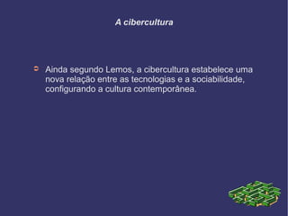 A cibercultura
➲ Ainda segundo Lemos, a cibercultura estabelece uma
nova relação entre as tecnologias e a sociabilidade,
configurando a cultura contemporânea.
 