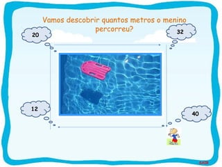 SAIR
12
20
32
40
Vamos descobrir quantos metros o menino
percorreu?
Piscina
 