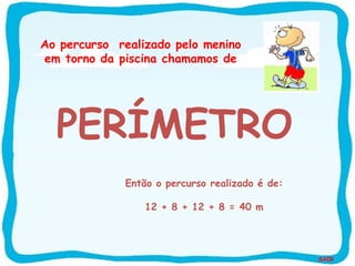 SAIR
Então o percurso realizado é de:
12 + 8 + 12 + 8 = 40 m
Ao percurso realizado pelo menino
em torno da piscina chamamos de
PERÍMETRO
 