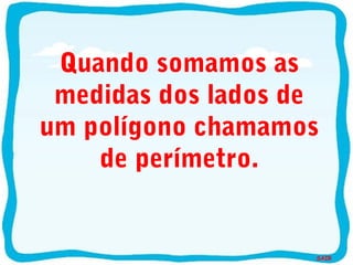 SAIR
Quando somamos as
medidas dos lados de
um polígono chamamos
de perímetro.
 