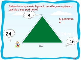 SAIR
8 m
O perímetro
é …
24 m !
88
1616
2424
Sabendo-se que esta figura é um triângulo equilátero,
calcule o seu perímetro?
 