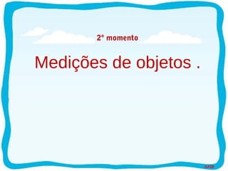 SAIR
2º momento
Medições de objetos .
 