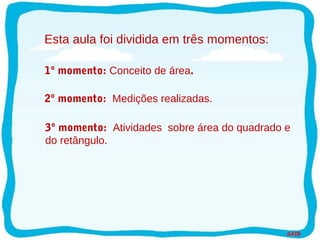 SAIR
Esta aula foi dividida em três momentos:
1º momento: Conceito de área.
2º momento: Medições realizadas.
3º momento: Atividades sobre área do quadrado e
do retângulo.
 