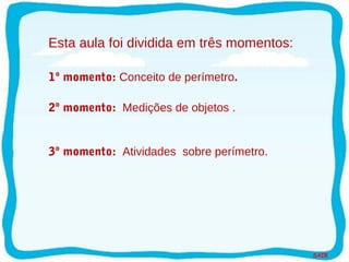 SAIR
Esta aula foi dividida em três momentos:
1º momento: Conceito de perímetro.
2º momento: Medições de objetos .
3º momento: Atividades sobre perímetro.
 