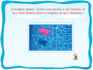 SAIR
Piscina
A imagem abaixo ilustra uma piscina e um menino. O
que você poderia dizer a respeito do que observou?
 