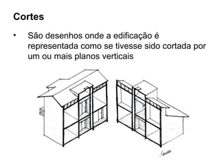 Cortes
•   São desenhos onde a edificação é
    representada como se tivesse sido cortada por
    um ou mais planos verticais
 