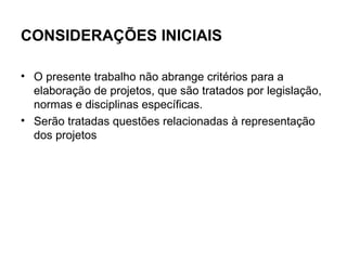 CONSIDERAÇÕES INICIAIS

• O presente trabalho não abrange critérios para a
  elaboração de projetos, que são tratados por legislação,
  normas e disciplinas específicas.
• Serão tratadas questões relacionadas à representação
  dos projetos
 