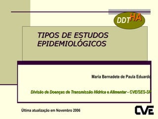 TIPOS DE ESTUDOS
EPIDEMIOLÓGICOS
Maria Bernadete de Paula Eduardo
Divisão de Doenças de Transmissão Hídrica e Alimentar - CVE/SES-SP
Última atualização em Novembro 2006
HA
DDT
 