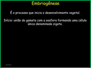 Embriogênese
3/9/2013
É o processo que inicia o desenvolvimento vegetal.
Início: união do gameta com a oosfera formando uma célula
única denominada zigoto.
 