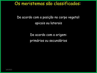 Os meristemas são classificados:
3/9/2013
De acordo com a posição no corpo vegetal:
apicais ou laterais
De acordo com a origem:
primários ou secundários
 