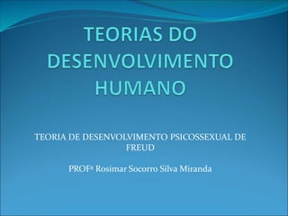 TEORIA DE DESENVOLVIMENTO PSICOSSEXUAL DE
FREUD
PROFª Rosimar Socorro Silva Miranda
 