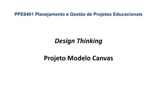 Design Thinking
Projeto Modelo Canvas
PPE6401 Planejamento e Gestão de Projetos Educacionais
 