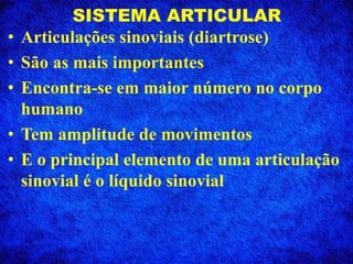 SISTEMA ARTICULAR
• Articulações sinoviais (diartrose)
• São as mais importantes
• Encontra-se em maior número no corpo
humano
• Tem amplitude de movimentos
• E o principal elemento de uma articulação
sinovial é o líquido sinovial
 