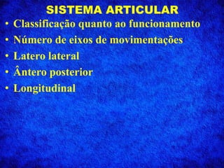 SISTEMA ARTICULAR
• Classificação quanto ao funcionamento
• Número de eixos de movimentações
• Latero lateral
• Ântero posterior
• Longitudinal
 