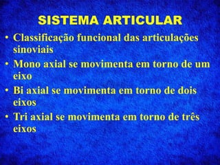 • Classificação funcional das articulações
sinoviais
• Mono axial se movimenta em torno de um
eixo
• Bi axial se movimenta em torno de dois
eixos
• Tri axial se movimenta em torno de três
eixos
SISTEMA ARTICULAR
 