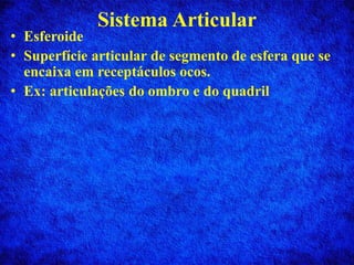Sistema Articular
• Esferoide
• Superfície articular de segmento de esfera que se
encaixa em receptáculos ocos.
• Ex: articulações do ombro e do quadril
 
