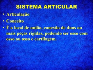 SISTEMA ARTICULAR
• Articulação
• Conceito
• É o local de união, conexão de duas ou
mais peças rígidas, podendo ser osso com
osso ou osso e cartilagem.
 