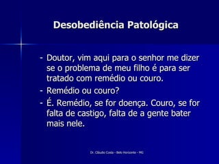 Desobediência Patológica Doutor, vim aqui para o senhor me dizer se o problema de meu filho é para ser tratado com remédio ou couro. Remédio ou couro? É. Remédio, se for doença. Couro, se for falta de castigo, falta de a gente bater mais nele. 