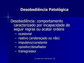 Desobediência Patológica Desobediência: comportamento caracterizado por incapacidade de seguir regras ou acatar ordens ocasional reativo (endereçado ou não) impulsivo/constante opositor/desafiador transgressor 