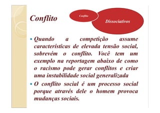 Conflito
 Quando a competição assume
características de elevada tensão social,
sobrevém o conflito. Você tem um
exemplo na reportagem abaixo de como
o racismo pode gerar conflitos e criar
uma instabilidade social generalizada
 O conflito social é um processo social
porque através dele o homem provoca
mudanças sociais.
Dissociativos
Conflito
 