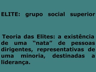 ELITE: grupo social superior



 Teoria das Elites: a existência
de uma “nata” de pessoas
dirigentes, representativas de
uma minoria, destinadas a
liderança.
 