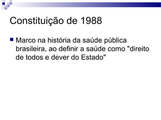 Constituição de 1988
 Marco na história da saúde pública
brasileira, ao definir a saúde como "direito
de todos e dever do Estado"
 