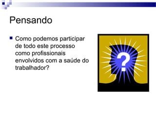 Pensando
 Como podemos participar
de todo este processo
como profissionais
envolvidos com a saúde do
trabalhador?
 