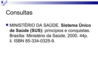 Consultas
 MINISTÉRIO DA SAÚDE. Sistema Único
de Saúde (SUS): princípios e conquistas.
Brasília: Ministério da Saúde, 2000. 44p.
il. ISBN 85-334-0325-9.
 