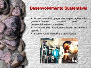 Desenvolvimento Sustentável  fortalecimento do papel das organizações não-governamentais: parceiros para um desenvolvimento sustentável;  iniciativas das autoridades locais em apoio à agenda 21;  a comunidade científica e tecnológica;  