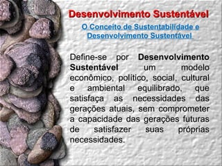 Desenvolvimento Sustentável  O Conceito de Sustentabilidade e Desenvolvimento Sustentável  Define-se por  Desenvolvimento Sustentável  um modelo econômico, político, social, cultural e ambiental equilibrado, que satisfaça as necessidades das gerações atuais, sem comprometer a capacidade das gerações futuras de satisfazer suas próprias necessidades.  