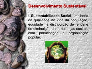 Desenvolvimento Sustentável  Sustentabilidade Social  - melhoria da qualidade de vida da população, equidade na distribuição de renda e de diminuição das diferenças sociais, com participação e organização popular;  