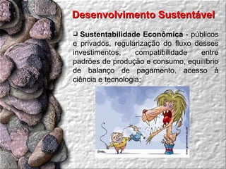 Desenvolvimento Sustentável  Sustentabilidade Econômica  - públicos e privados, regularização do fluxo desses investimentos, compatibilidade entre padrões de produção e consumo, equilíbrio de balanço de pagamento, acesso à ciência e tecnologia;  
