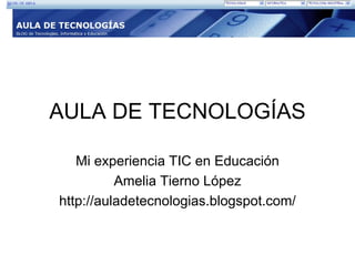 AULA DE TECNOLOGÍAS

   Mi experiencia TIC en Educación
          Amelia Tierno López
http://auladetecnologias.blogspot.com/
 