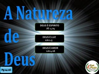 DEUS É ESPIRITO
JO. 4.24
DEUS É AMOR
1Jo 4.16
DEUS É LUZ
1Jo 1.5
 