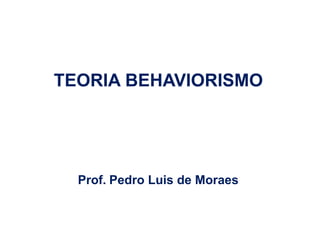 Prof. Pedro Luis de Moraes
TEORIA BEHAVIORISMO
 