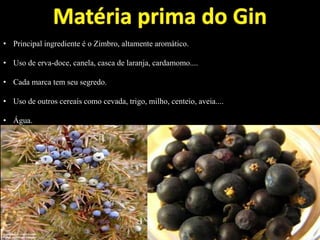 • Principal ingrediente é o Zimbro, altamente aromático.
• Uso de erva-doce, canela, casca de laranja, cardamomo....
• Cada marca tem seu segredo.
• Uso de outros cereais como cevada, trigo, milho, centeio, aveia....
• Água.
 