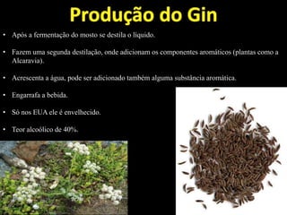 • Após a fermentação do mosto se destila o líquido.
• Fazem uma segunda destilação, onde adicionam os componentes aromáticos (plantas como a
Alcaravia).
• Acrescenta a água, pode ser adicionado também alguma substância aromática.
• Engarrafa a bebida.
• Só nos EUA ele é envelhecido.
• Teor alcoólico de 40%.
 