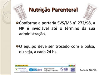 Conforme a portaria SVS/MS n° 272/98, a NP é inviolável até o término da sua administração. O equipo deve ser trocado com a bolsa, ou seja, a cada 24 hs. Nutrição Parenteral Portaria 272/98. 