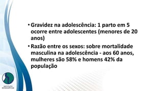 INSTITUTO
RESSIGNIFICAR
INSTITUTO
RESSIGNIFICAR
Dinâmica populacional
•Gravidez na adolescência: 1 parto em 5
ocorre entre adolescentes (menores de 20
anos)
•Razão entre os sexos: sobre mortalidade
masculina na adolescência - aos 60 anos,
mulheres são 58% e homens 42% da
população
 