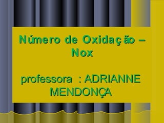 Número de Oxidaç ão –Número de Oxidaç ão –
NoxNox
professora : ADRIANNEprofessora : ADRIANNE
MENDONÇAMENDONÇA
 