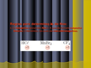 Regras para determinaç ão do Nox:Regras para determinaç ão do Nox:
6. Os6. Os halogênioshalogênios apresentamapresentam Nox = -1Nox = -1 quando formamquando formam compostoscompostos
bináriosbinários (2 elementos), nos quais são(2 elementos), nos quais são mais eletronegativosmais eletronegativos..
 