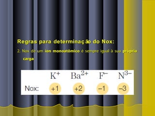 Regras para determinaç ão do Nox:Regras para determinaç ão do Nox:
2. Nox de um2. Nox de um íon monoatômicoíon monoatômico é sempre igual à suaé sempre igual à sua própriaprópria
cargacarga
 