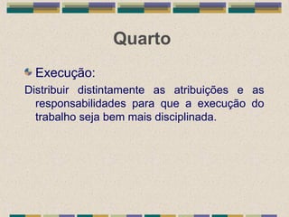 Quarto
Execução:
Distribuir distintamente as atribuições e as
responsabilidades para que a execução do
trabalho seja bem mais disciplinada.
 