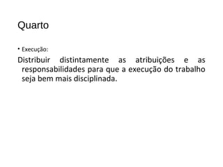 Quarto
• Execução:
Distribuir distintamente as atribuições e as
responsabilidades para que a execução do trabalho
seja bem mais disciplinada.
 