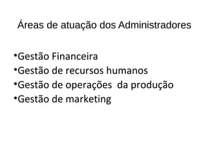 Áreas de atuação dos Administradores
•Gestão Financeira
•Gestão de recursos humanos
•Gestão de operações da produção
•Gestão de marketing
 