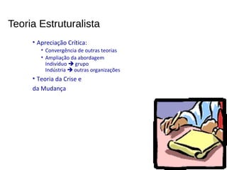 Teoria Estruturalista
• Apreciação Crítica:
• Convergência de outras teorias
• Ampliação da abordagem
Indivíduo  grupo
Indústria  outras organizações
• Teoria da Crise e
da Mudança
 