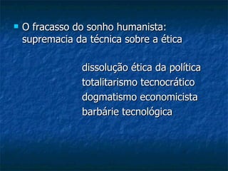 O fracasso do sonho humanista: supremacia da técnica sobre a ética  dissolução ética da política  totalitarismo tecnocrático  dogmatismo economicista  barbárie tecnológica  