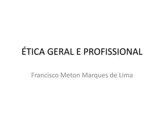 ÉTICA GERAL E PROFISSIONAL
Francisco Meton Marques de Lima
 