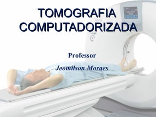 TOMOGRAFIATOMOGRAFIA
COMPUTADORIZADACOMPUTADORIZADA
Professor
Jeomilson Moraes
 